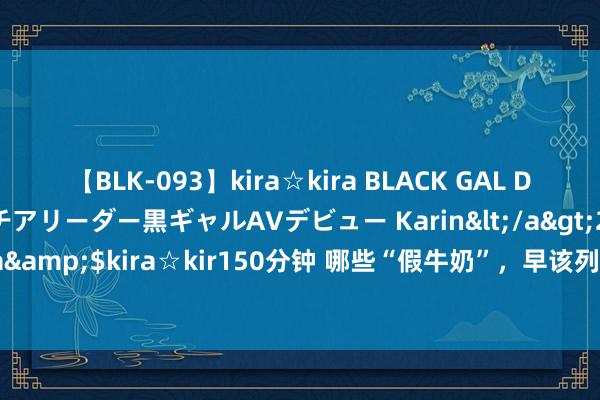 【BLK-093】kira☆kira BLACK GAL DEBUT 元・有名球団チアリーダー黒ギャルAVデビュー Karin</a>2013-04-19kira☆kira&$kira☆kir150分钟 哪些“假牛奶”，早该列入黑名单？教唆父母：别再整箱往家扛