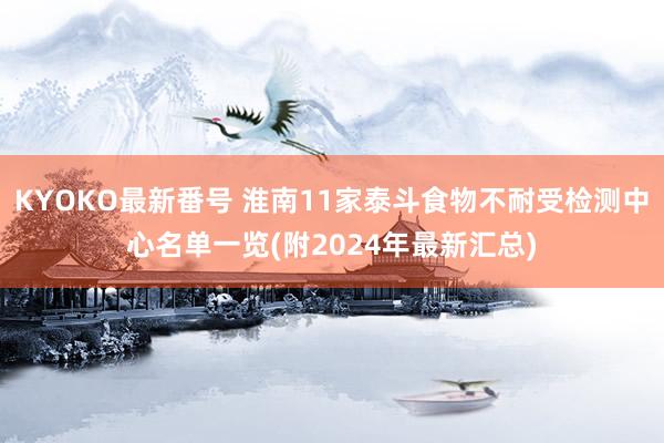 KYOKO最新番号 淮南11家泰斗食物不耐受检测中心名单一览(附2024年最新汇总)