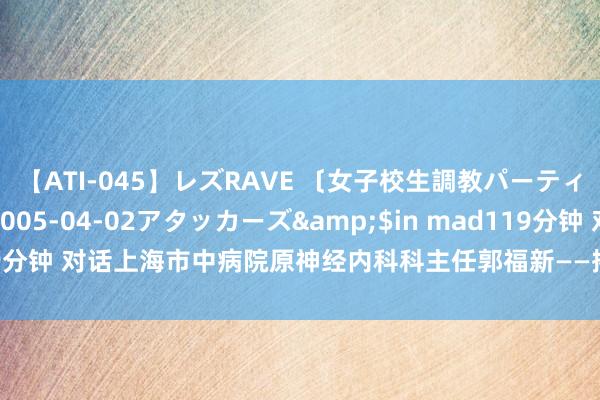 【ATI-045】レズRAVE 〔女子校生調教パーティー〕</a>2005-04-02アタッカーズ&$in mad119分钟 对话上海市中病院原神经内科科主任郭福新——揭开“助长激素”的真相