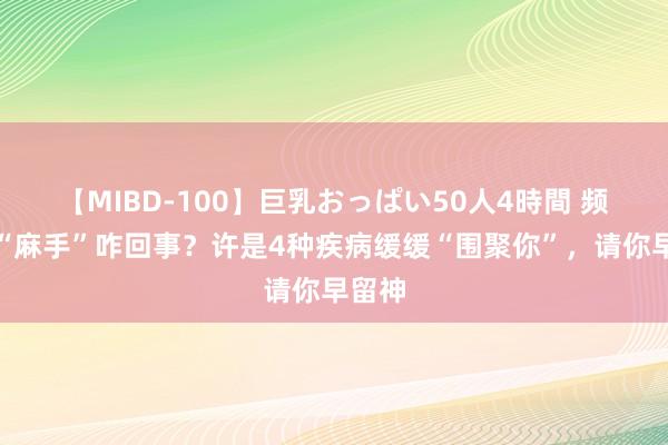 【MIBD-100】巨乳おっぱい50人4時間 频频性“麻手”咋回事？许是4种疾病缓缓“围聚你”，请你早留神