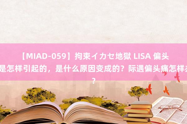 【MIAD-059】拘束イカセ地獄 LISA 偏头痛是怎样引起的，是什么原因变成的？际遇偏头痛怎样办？