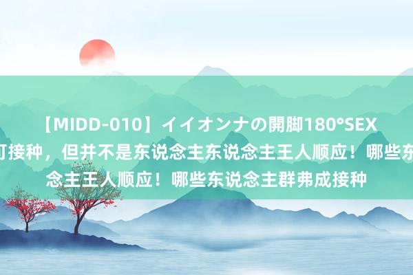 【MIDD-010】イイオンナの開脚180°SEX LISA 新冠疫苗已可接种，但并不是东说念主东说念主王人顺应！哪些东说念主群弗成接种