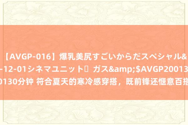 【AVGP-016】爆乳美尻すごいからだスペシャル</a>2007-12-01シネマユニット・ガス&$AVGP200130分钟 符合夏天的寒冷感穿搭，既前锋还惬意百搭，四十岁女东谈主照搬吧