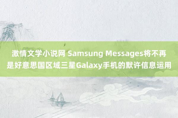 激情文学小说网 Samsung Messages将不再是好意思国区域三星Galaxy手机的默许信息运用