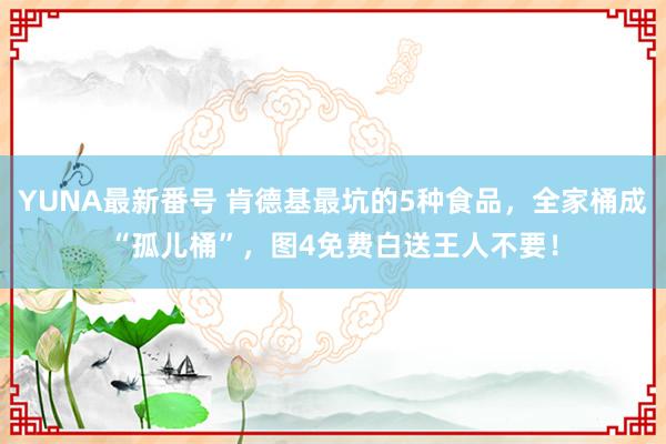 YUNA最新番号 肯德基最坑的5种食品，全家桶成“孤儿桶”，图4免费白送王人不要！