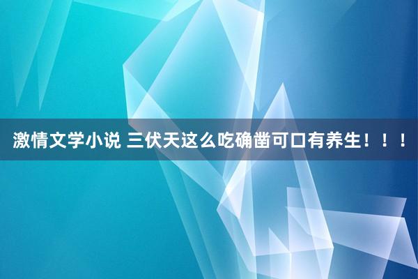 激情文学小说 三伏天这么吃确凿可口有养生！！！