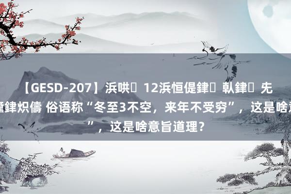 【GESD-207】浜哄12浜恒偍銉倝銉兂銉€銉笺儵銉炽儔 俗语称“冬至3不空，来年不受穷”，这是啥意旨道理？