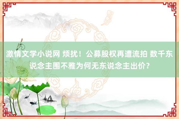 激情文学小说网 烦扰！公募股权再遭流拍 数千东说念主围不雅为何无东说念主出价？