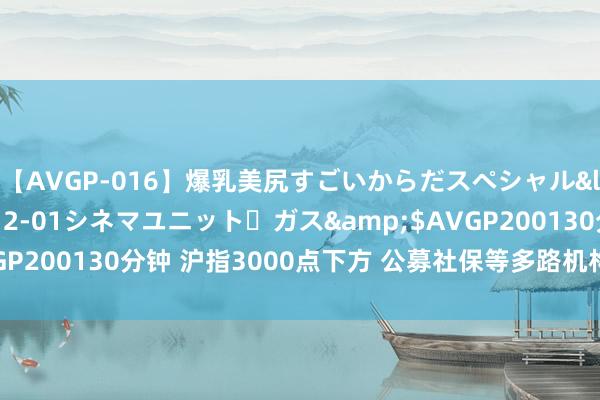 【AVGP-016】爆乳美尻すごいからだスペシャル</a>2007-12-01シネマユニット・ガス&$AVGP200130分钟 沪指3000点下方 公募社保等多路机构 逢低进场加仓