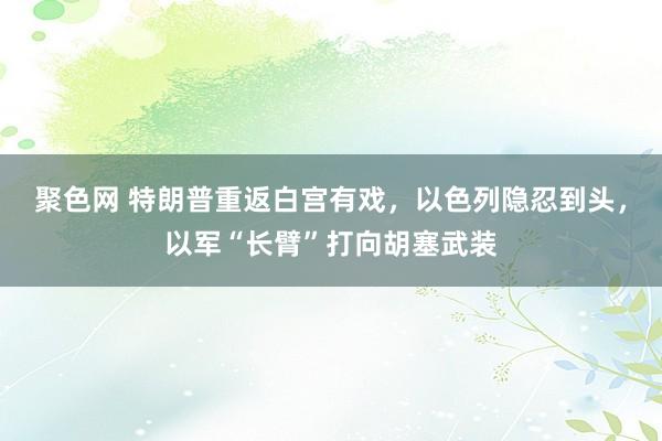 聚色网 特朗普重返白宫有戏，以色列隐忍到头，以军“长臂”打向胡塞武装