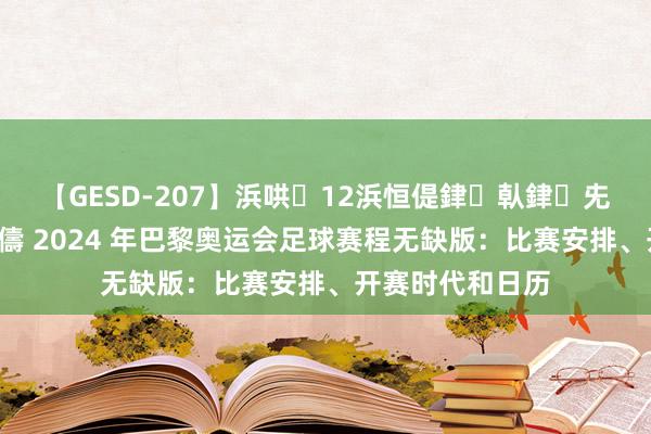 【GESD-207】浜哄12浜恒偍銉倝銉兂銉€銉笺儵銉炽儔 2024 年巴黎奥运会足球赛程无缺版：比赛安排、开赛时代和日历