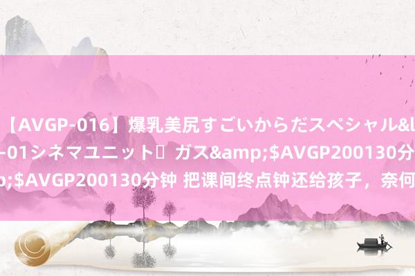 【AVGP-016】爆乳美尻すごいからだスペシャル</a>2007-12-01シネマユニット・ガス&$AVGP200130分钟 把课间终点钟还给孩子，奈何这样难？