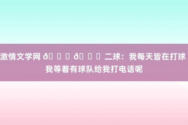 激情文学网 ??二球：我每天皆在打球 我等着有球队给我打电话呢