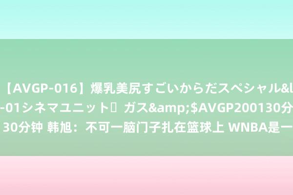 【AVGP-016】爆乳美尻すごいからだスペシャル</a>2007-12-01シネマユニット・ガス&$AVGP200130分钟 韩旭：不可一脑门子扎在篮球上 WNBA是一个十分正向的轮回系统