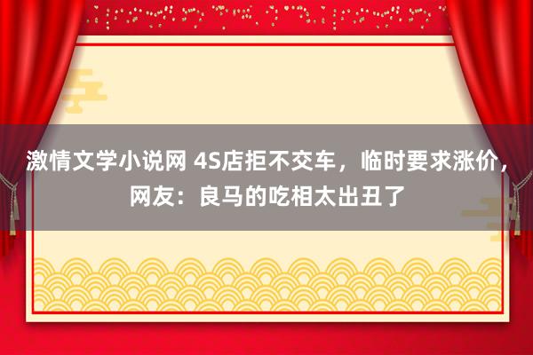 激情文学小说网 4S店拒不交车，临时要求涨价，网友：良马的吃相太出丑了