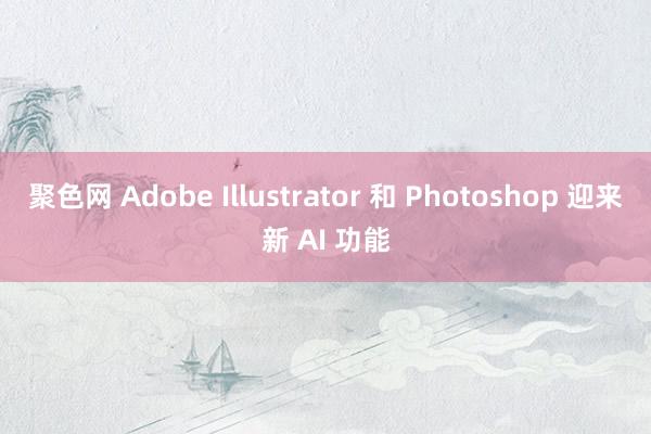 聚色网 Adobe Illustrator 和 Photoshop 迎来新 AI 功能