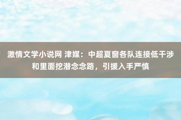 激情文学小说网 津媒：中超夏窗各队连接低干涉和里面挖潜念念路，引援入手严慎