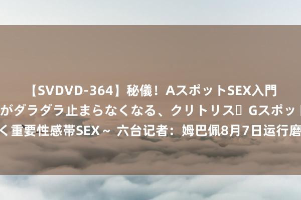 【SVDVD-364】秘儀！AスポットSEX入門 ～刺激した瞬間から愛液がダラダラ止まらなくなる、クリトリス・Gスポットに続く重要性感帯SEX～ 六台记者：姆巴佩8月7日运行磨练+将进入欧超杯 无谓鼻部手术