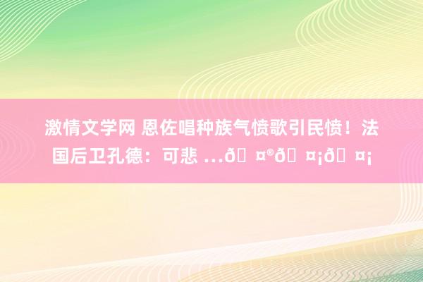 激情文学网 恩佐唱种族气愤歌引民愤！法国后卫孔德：可悲 …???