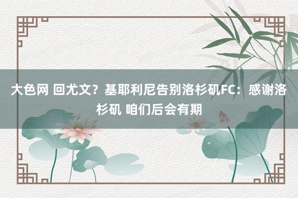 大色网 回尤文？基耶利尼告别洛杉矶FC：感谢洛杉矶 咱们后会有期