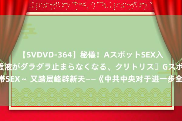 【SVDVD-364】秘儀！AスポットSEX入門 ～刺激した瞬間から愛液がダラダラ止まらなくなる、クリトリス・Gスポットに続く重要性感帯SEX～ 又踏层峰辟新天——《中共中央对于进一步全面深化改革、激动中国式当代化的决定》出身记