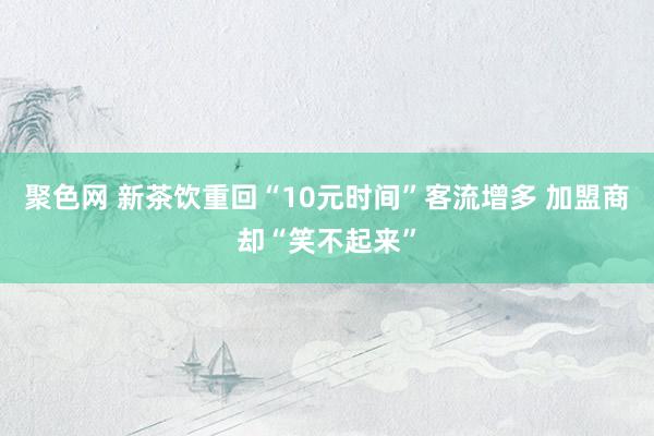 聚色网 新茶饮重回“10元时间”客流增多 加盟商却“笑不起来”