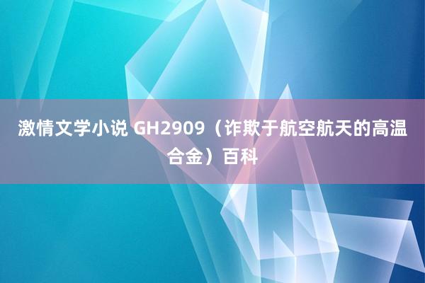 激情文学小说 GH2909（诈欺于航空航天的高温合金）百科