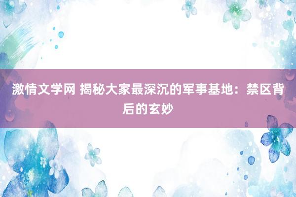 激情文学网 揭秘大家最深沉的军事基地：禁区背后的玄妙