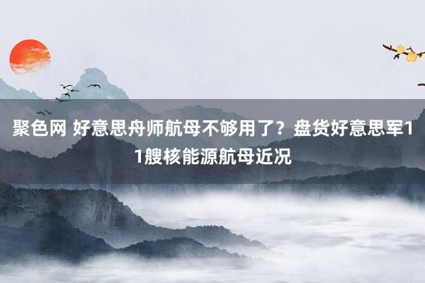 聚色网 好意思舟师航母不够用了？盘货好意思军11艘核能源航母近况