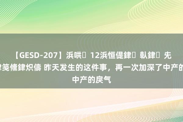 【GESD-207】浜哄12浜恒偍銉倝銉兂銉€銉笺儵銉炽儔 昨天发生的这件事，再一次加深了中产的戾气