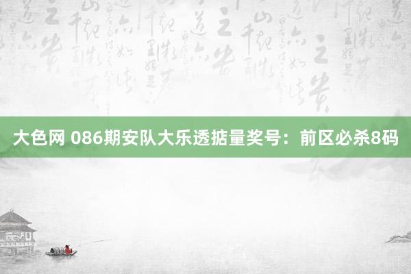 大色网 086期安队大乐透掂量奖号：前区必杀8码