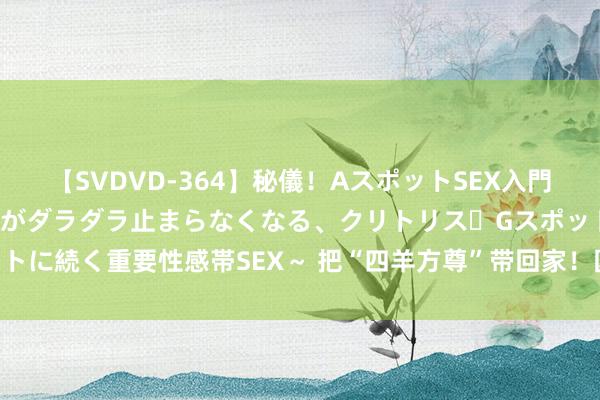 【SVDVD-364】秘儀！AスポットSEX入門 ～刺激した瞬間から愛液がダラダラ止まらなくなる、クリトリス・Gスポットに続く重要性感帯SEX～ 把“四羊方尊”带回家！国博推出新潮玩机甲文创