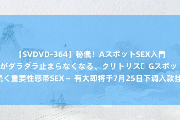 【SVDVD-364】秘儀！AスポットSEX入門 ～刺激した瞬間から愛液がダラダラ止まらなくなる、クリトリス・Gスポットに続く重要性感帯SEX～ 有大即将于7月25日下调入款挂牌利率，2年期利率下调20BP