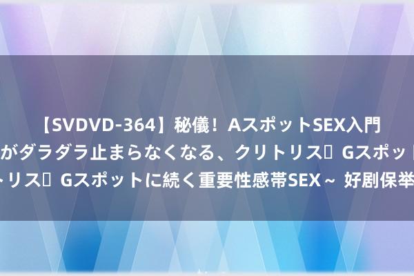 【SVDVD-364】秘儀！AスポットSEX入門 ～刺激した瞬間から愛液がダラダラ止まらなくなる、クリトリス・Gスポットに続く重要性感帯SEX～ 好剧保举《难哄》