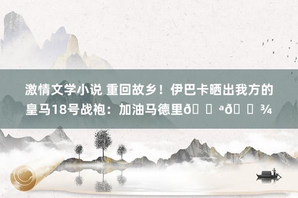 激情文学小说 重回故乡！伊巴卡晒出我方的皇马18号战袍：加油马德里??