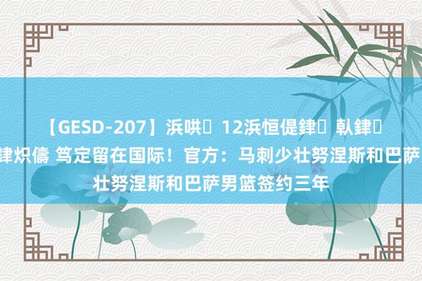 【GESD-207】浜哄12浜恒偍銉倝銉兂銉€銉笺儵銉炽儔 笃定留在国际！官方：马刺少壮努涅斯和巴萨男篮签约三年