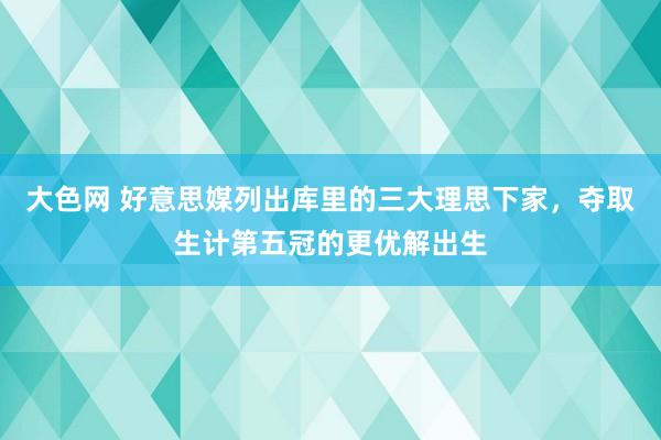 大色网 好意思媒列出库里的三大理思下家，夺取生计第五冠的更优解出生