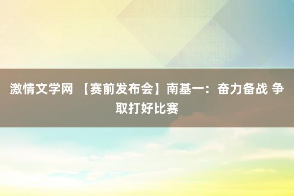 激情文学网 【赛前发布会】南基一：奋力备战 争取打好比赛