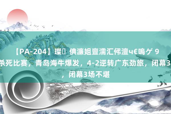 【PA-204】璨倎濂姐亶濡汇伄澶ч€嗚ゲ 92分钟杀死比赛，青岛海牛爆发，4-2逆转广东劲旅，闭幕3场不堪