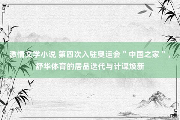 激情文学小说 第四次入驻奥运会＂中国之家＂，舒华体育的居品迭代与计谋焕新