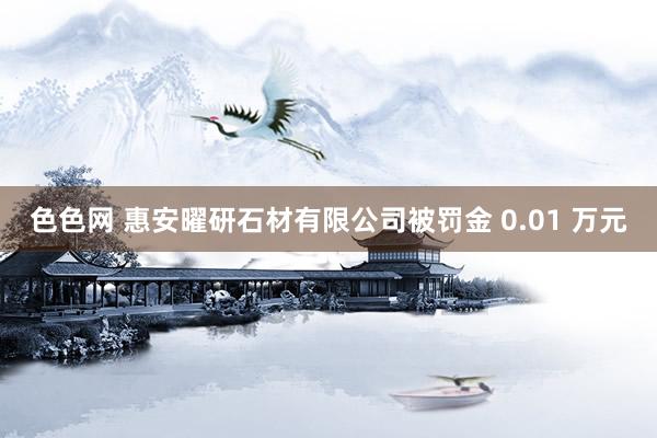 色色网 惠安曜研石材有限公司被罚金 0.01 万元