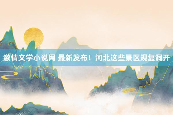 激情文学小说网 最新发布！河北这些景区规复洞开