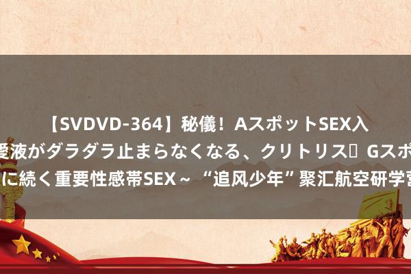 【SVDVD-364】秘儀！AスポットSEX入門 ～刺激した瞬間から愛液がダラダラ止まらなくなる、クリトリス・Gスポットに続く重要性感帯SEX～ “追风少年”聚汇航空研学营，荆门通顺安闲旅游备受追捧