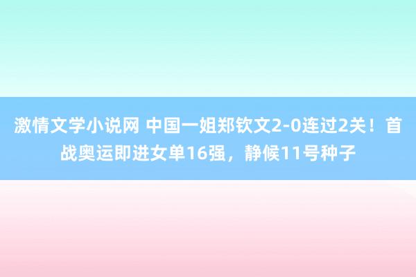 激情文学小说网 中国一姐郑钦文2-0连过2关！首战奥运即进女单16强，静候11号种子