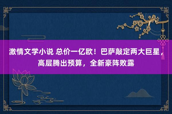 激情文学小说 总价一亿欧！巴萨敲定两大巨星，高层腾出预算，全新豪阵败露