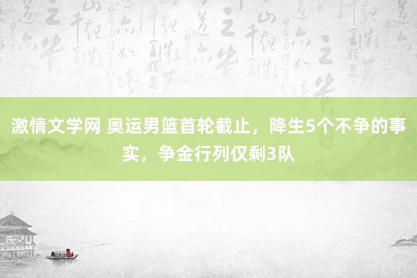 激情文学网 奥运男篮首轮截止，降生5个不争的事实，争金行列仅剩3队