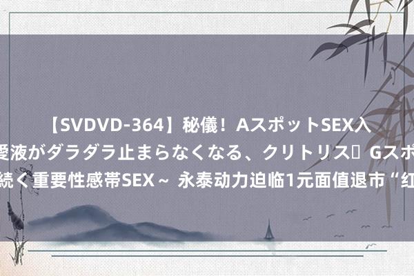 【SVDVD-364】秘儀！AスポットSEX入門 ～刺激した瞬間から愛液がダラダラ止まらなくなる、クリトリス・Gスポットに続く重要性感帯SEX～ 永泰动力迫临1元面值退市“红线”，煤雇主王广西祭出自救大招