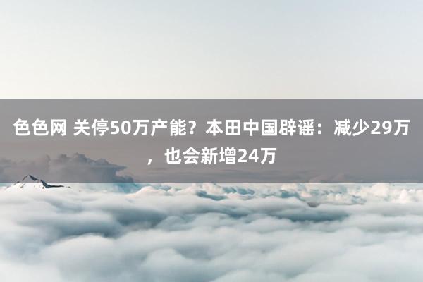 色色网 关停50万产能？本田中国辟谣：减少29万，也会新增24万