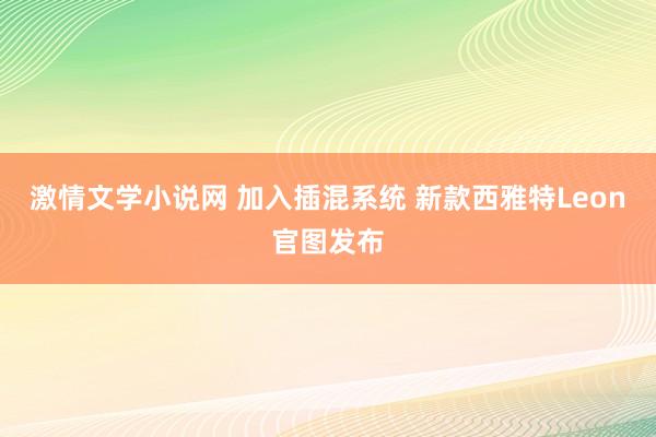 激情文学小说网 加入插混系统 新款西雅特Leon官图发布