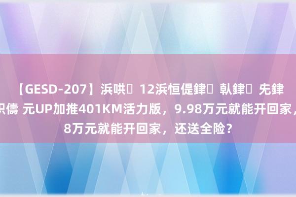 【GESD-207】浜哄12浜恒偍銉倝銉兂銉€銉笺儵銉炽儔 元UP加推401KM活力版，9.98万元就能开回家，还送全险？